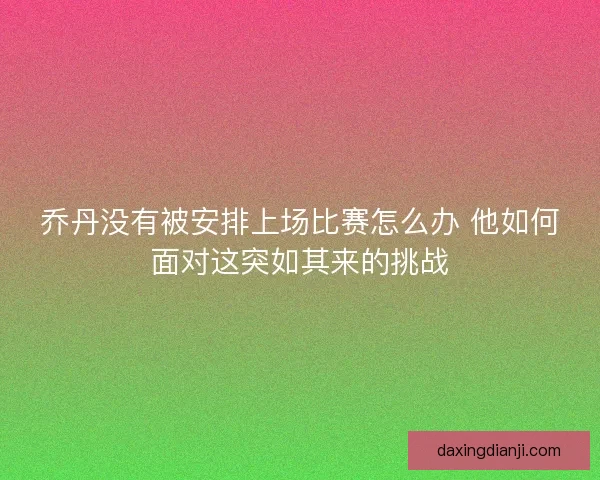 乔丹没有被安排上场比赛怎么办 他如何面对这突如其来的挑战 乔丹没有被安排上场比赛怎么办 他如何面对这突如其来的挑战