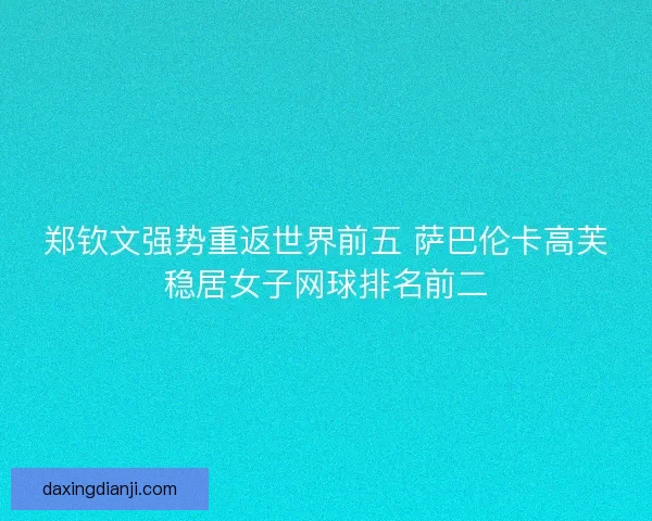 郑钦文强势重返世界前五 萨巴伦卡高芙稳居女子网球排名前二 郑钦文强势重返世界前五 萨巴伦卡高芙稳居女子网球排名前二