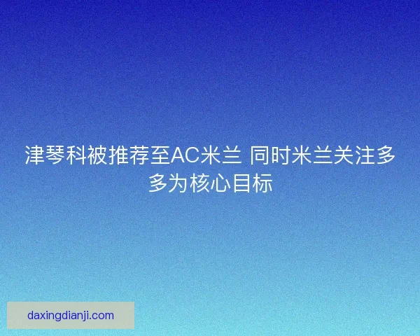 津琴科被推荐至AC米兰 同时米兰关注多多为核心目标