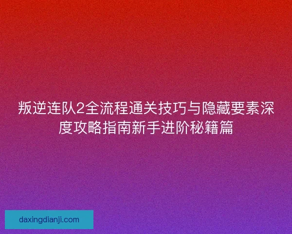 叛逆连队2全流程通关技巧与隐藏要素深度攻略指南新手进阶秘籍篇 叛逆连队2全流程通关技巧与隐藏要素深度攻略指南新手进阶秘籍篇