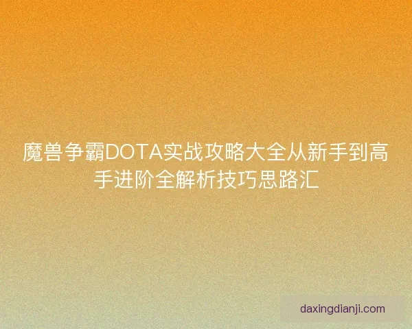 魔兽争霸DOTA实战攻略大全从新手到高手进阶全解析技巧思路汇 魔兽争霸DOTA实战攻略大全从新手到高手进阶全解析技巧思路汇