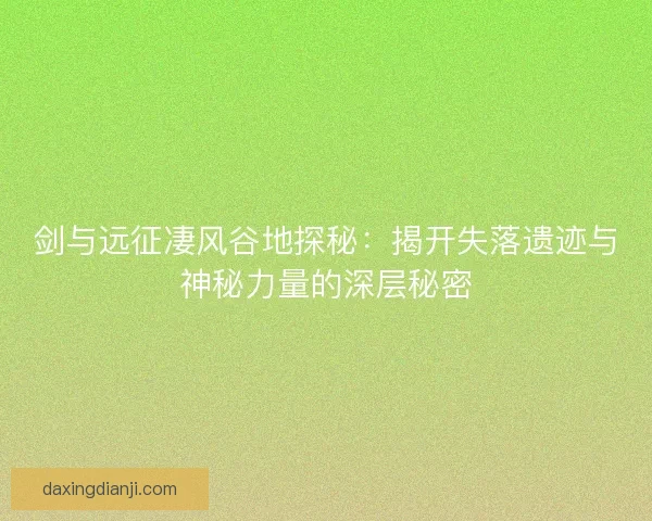 剑与远征凄风谷地探秘:揭开失落遗迹与神秘力量的深层秘密 剑与远征凄风谷地探秘:揭开失落遗迹与神秘力量的深层秘密