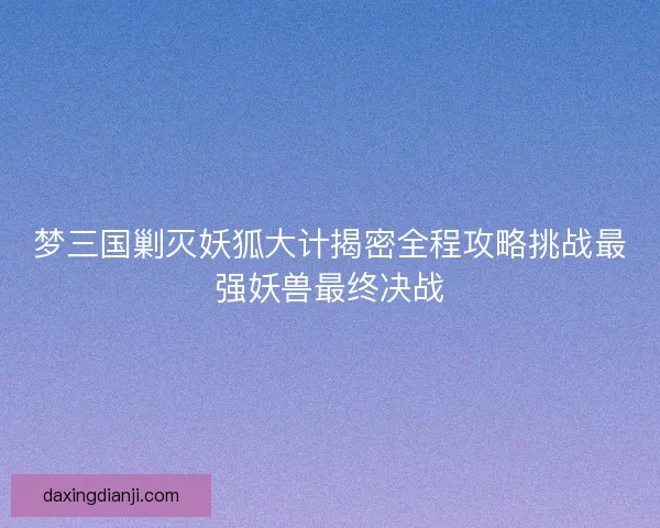 梦三国剿灭妖狐大计揭密全程攻略挑战最强妖兽最终决战