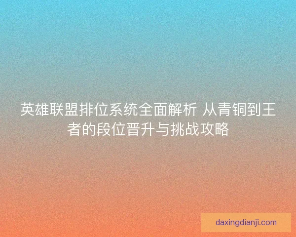 英雄联盟排位系统全面解析 从青铜到王者的段位晋升与挑战攻略