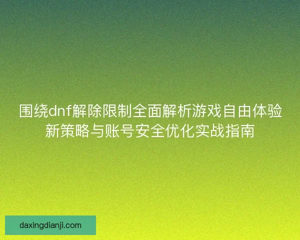 围绕dnf解除限制全面解析游戏自由体验新策略与账号安全优化实战指南