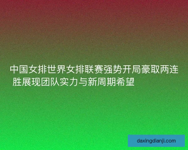 中国女排世界女排联赛强势开局豪取两连胜展现团队实力与新周期希望 💥🏐🇨🇳