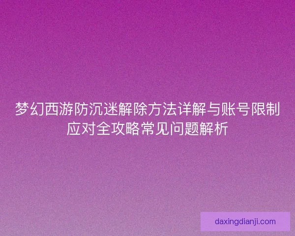 梦幻西游防沉迷解除方法详解与账号限制应对全攻略常见问题解析