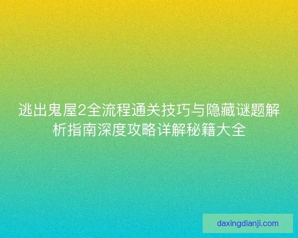 逃出鬼屋2全流程通关技巧与隐藏谜题解析指南深度攻略详解秘籍大全