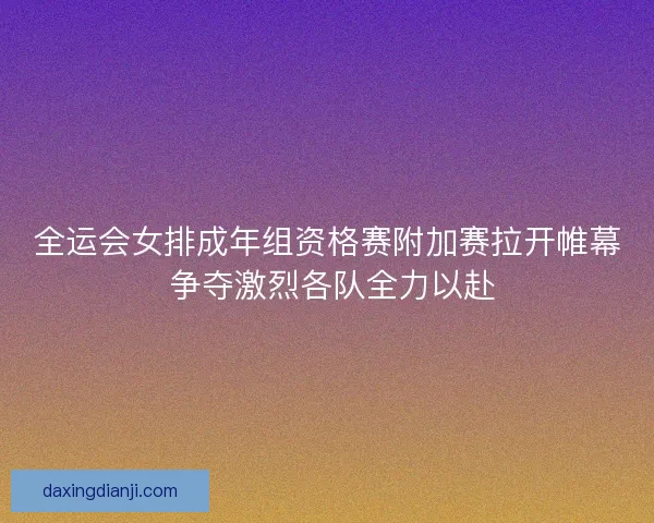 全运会女排成年组资格赛附加赛拉开帷幕 争夺激烈各队全力以赴 全运会女排成年组资格赛附加赛拉开帷幕 争夺激烈各队全力以赴