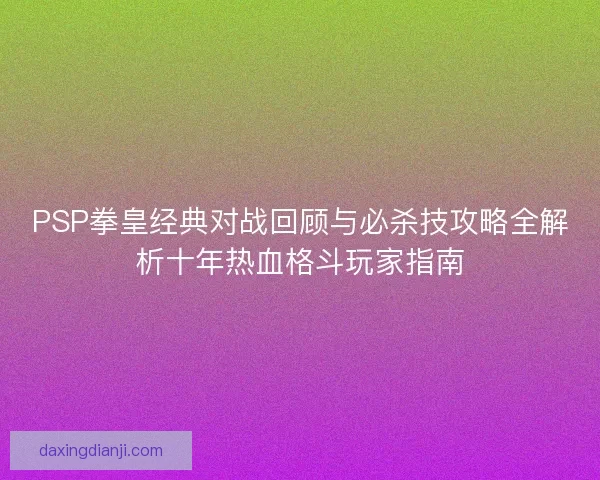 PSP拳皇经典对战回顾与必杀技攻略全解析十年热血格斗玩家指南 PSP拳皇经典对战回顾与必杀技攻略全解析十年热血格斗玩家指南