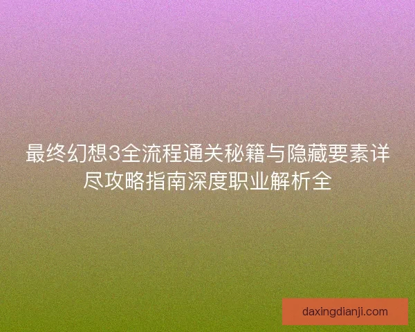 最终幻想3全流程通关秘籍与隐藏要素详尽攻略指南深度职业解析全 最终幻想3全流程通关秘籍与隐藏要素详尽攻略指南深度职业解析全