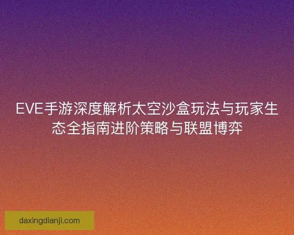 EVE手游深度解析太空沙盒玩法与玩家生态全指南进阶策略与联盟博弈 EVE手游深度解析太空沙盒玩法与玩家生态全指南进阶策略与联盟博弈