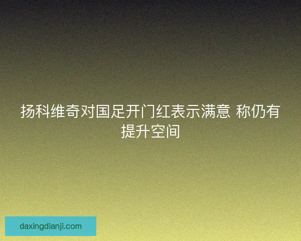 扬科维奇对国足开门红表示满意 称仍有提升空间