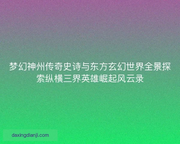 梦幻神州传奇史诗与东方玄幻世界全景探索纵横三界英雄崛起风云录 梦幻神州传奇史诗与东方玄幻世界全景探索纵横三界英雄崛起风云录