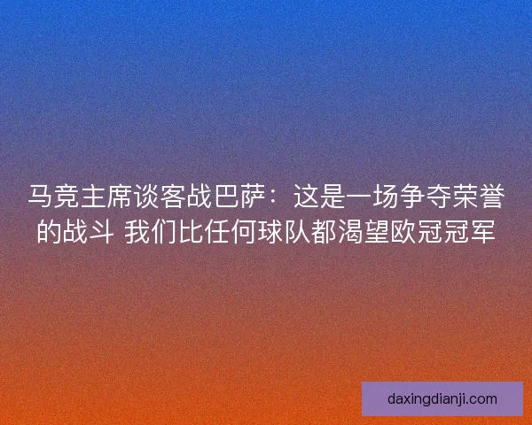马竞主席谈客战巴萨:这是一场争夺荣誉的战斗 我们比任何球队都渴望欧冠冠军 马竞主席谈客战巴萨:这是一场争夺荣誉的战斗 我们比任何球队都渴望欧冠冠军