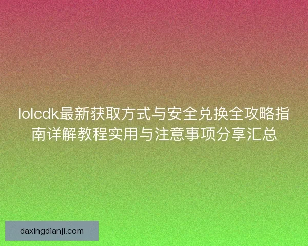 lolcdk最新获取方式与安全兑换全攻略指南详解教程实用与注意事项分享汇总 lolcdk最新获取方式与安全兑换全攻略指南详解教程实用与注意事项分享汇总