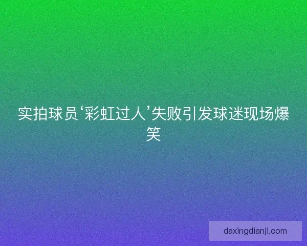 实拍球员‘彩虹过人’失败引发球迷现场爆笑