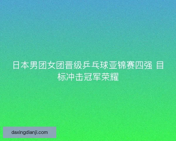 日本男团女团晋级乒乓球亚锦赛四强 目标冲击冠军荣耀