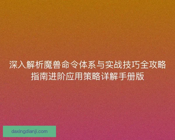 深入解析魔兽命令体系与实战技巧全攻略指南进阶应用策略详解手册版