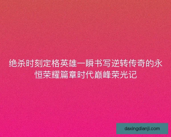 绝杀时刻定格英雄一瞬书写逆转传奇的永恒荣耀篇章时代巅峰荣光记