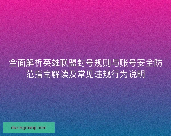 全面解析英雄联盟封号规则与账号安全防范指南解读及常见违规行为说明