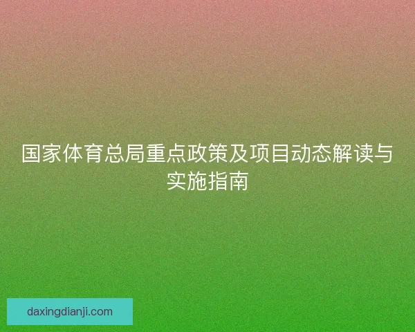 国家体育总局重点政策及项目动态解读与实施指南