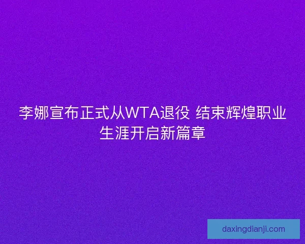 李娜宣布正式从WTA退役 结束辉煌职业生涯开启新篇章