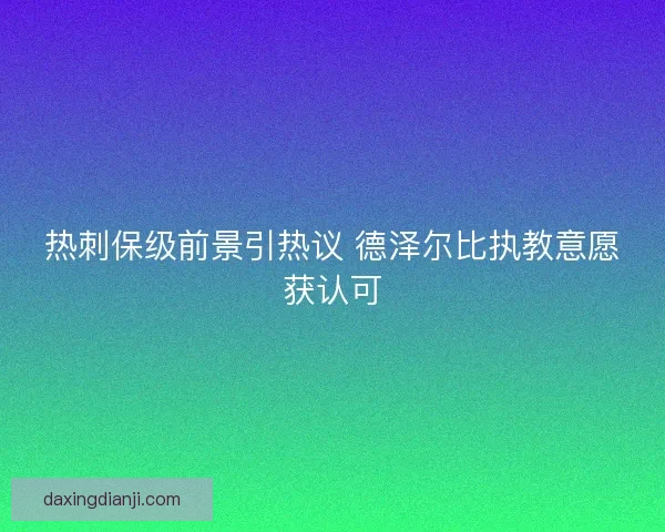 热刺保级前景引热议 德泽尔比执教意愿获认可