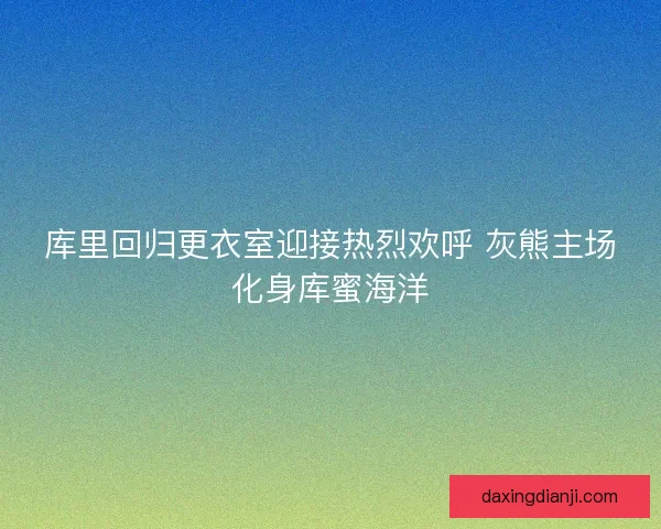 库里回归更衣室迎接热烈欢呼 灰熊主场化身库蜜海洋 库里回归更衣室迎接热烈欢呼 灰熊主场化身库蜜海洋