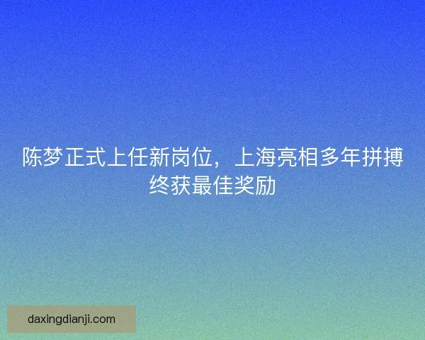 陈梦正式上任新岗位，上海亮相多年拼搏终获最佳奖励