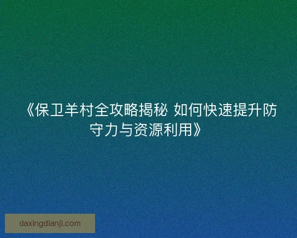 《保卫羊村全攻略揭秘 如何快速提升防守力与资源利用》