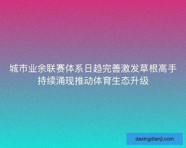 城市业余联赛体系日趋完善激发草根高手持续涌现推动体育生态升级