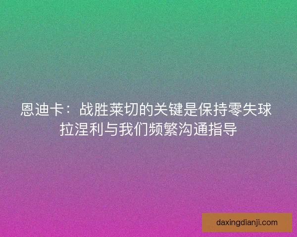 恩迪卡：战胜莱切的关键是保持零失球 拉涅利与我们频繁沟通指导