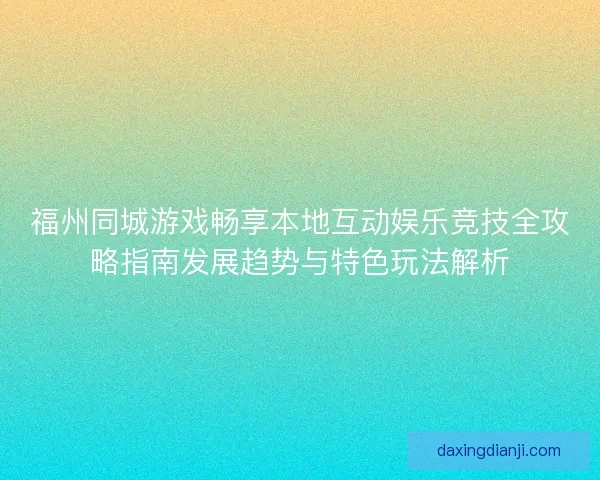 福州同城游戏畅享本地互动娱乐竞技全攻略指南发展趋势与特色玩法解析