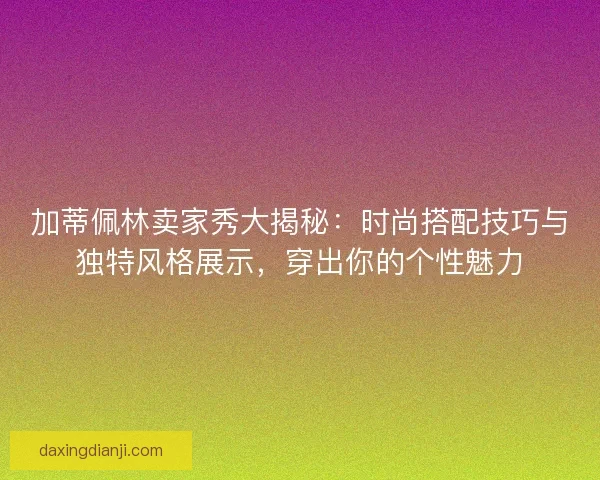 加蒂佩林卖家秀大揭秘：时尚搭配技巧与独特风格展示，穿出你的个性魅力