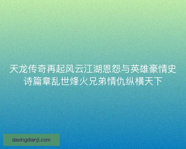 天龙传奇再起风云江湖恩怨与英雄豪情史诗篇章乱世烽火兄弟情仇纵横天下