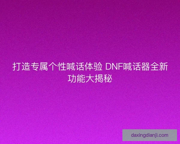 打造专属个性喊话体验 DNF喊话器全新功能大揭秘